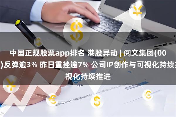 中国正规股票app排名 港股异动 | 阅文集团(00772)反弹逾3% 昨日重挫逾7% 公司IP创作与可视化持续推进