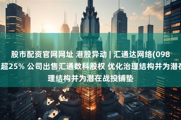 股市配资官网网址 港股异动 | 汇通达网络(09878)盘中涨超25% 公司出售汇通数科股权 优化治理结构并为潜在战投铺垫