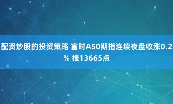 配资炒股的投资策略 富时A50期指连续夜盘收涨0.2% 报13665点