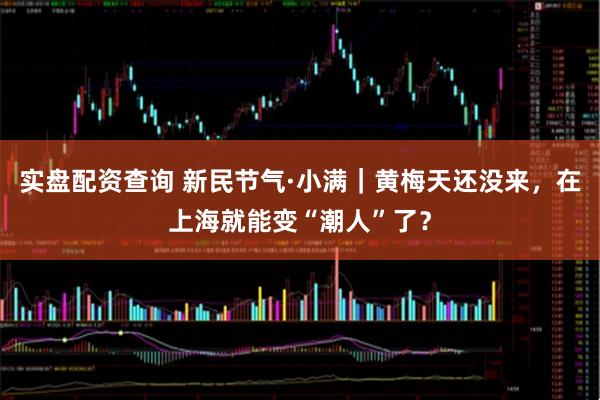 实盘配资查询 新民节气·小满｜黄梅天还没来，在上海就能变“潮人”了？