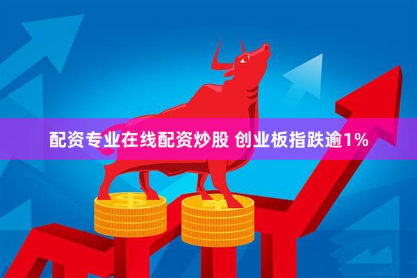 配资专业在线配资炒股 创业板指跌逾1%