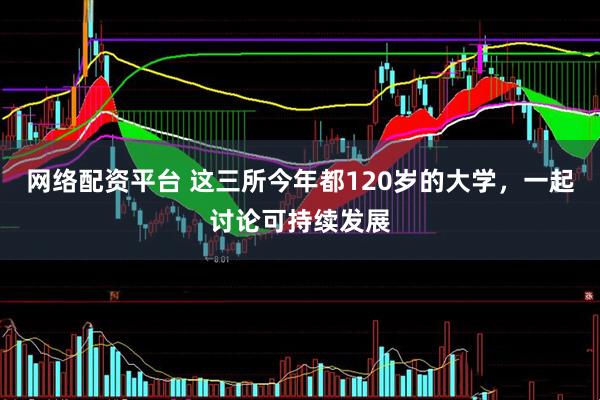 网络配资平台 这三所今年都120岁的大学，一起讨论可持续发展