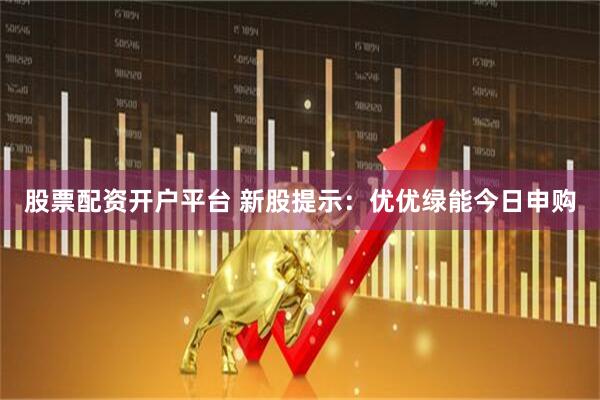 股票配资开户平台 新股提示：优优绿能今日申购