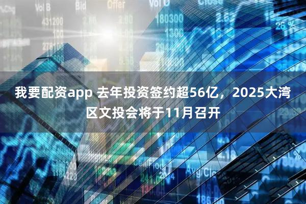 我要配资app 去年投资签约超56亿，2025大湾区文投会将于11月召开