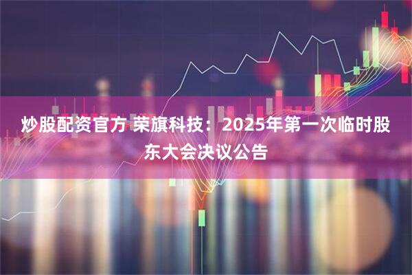 炒股配资官方 荣旗科技：2025年第一次临时股东大会决议公告
