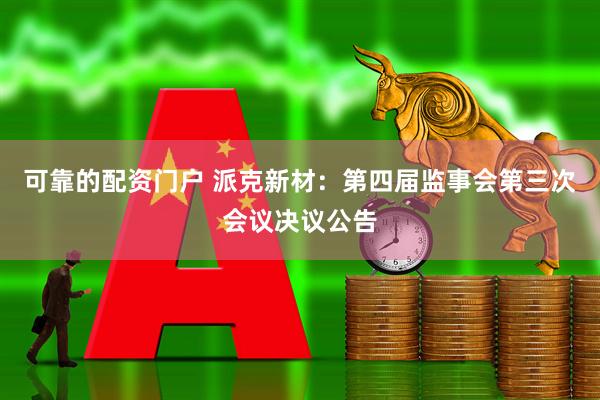 可靠的配资门户 派克新材：第四届监事会第三次会议决议公告