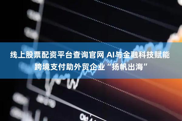 线上股票配资平台查询官网 AI与金融科技赋能 跨境支付助外贸企业“扬帆出海”