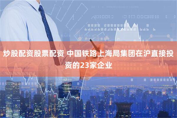 炒股配资股票配资 中国铁路上海局集团在沪直接投资的23家企业