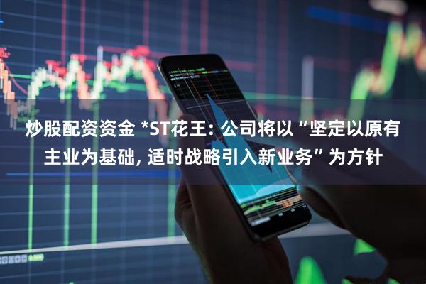 炒股配资资金 *ST花王: 公司将以“坚定以原有主业为基础, 适时战略引入新业务”为方针
