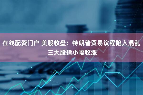在线配资门户 美股收盘：特朗普贸易议程陷入混乱 三大股指小幅收涨