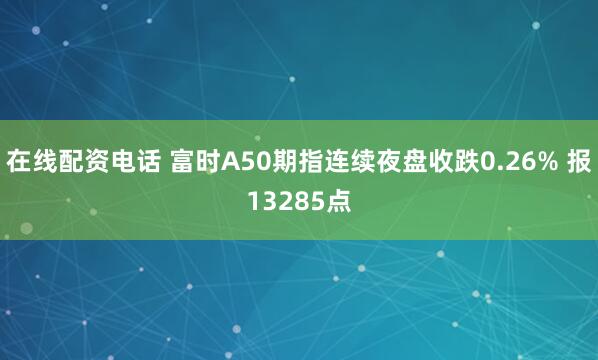 在线配资电话 富时A50期指连续夜盘收跌0.26% 报13285点