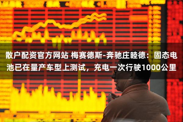 散户配资官方网站 梅赛德斯-奔驰庄睦德：固态电池已在量产车型上测试，充电一次行驶1000公里