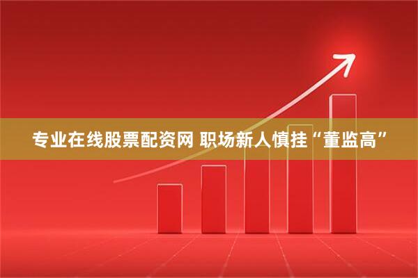 专业在线股票配资网 职场新人慎挂“董监高”