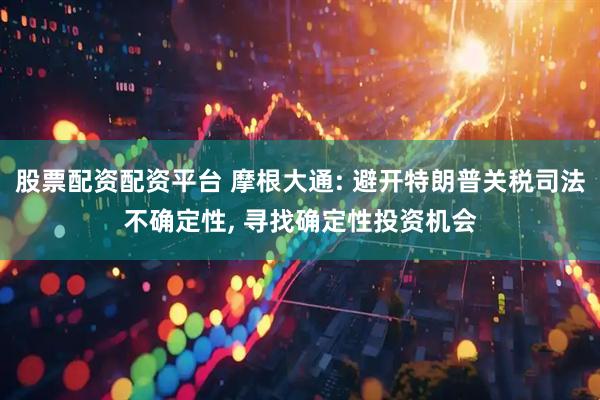 股票配资配资平台 摩根大通: 避开特朗普关税司法不确定性, 寻找确定性投资机会