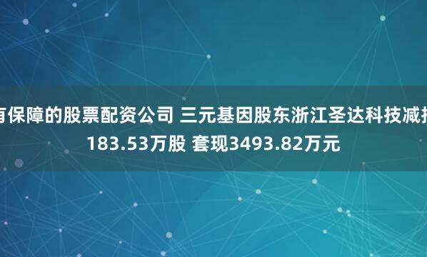 有保障的股票配资公司 三元基因股东浙江圣达科技减持183.53万股 套现3493.82万元
