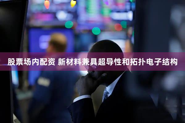 股票场内配资 新材料兼具超导性和拓扑电子结构