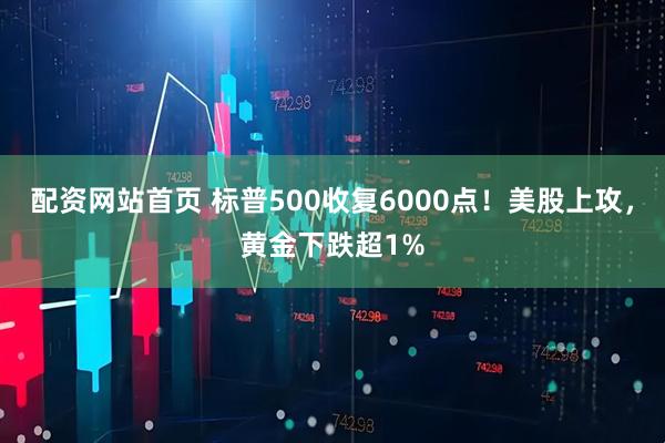 配资网站首页 标普500收复6000点！美股上攻，黄金下跌超1%