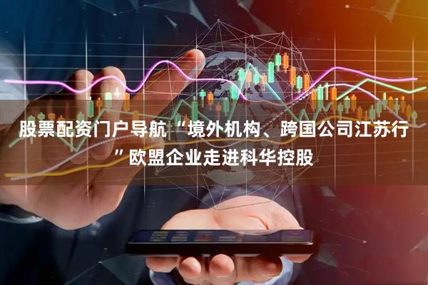 股票配资门户导航 “境外机构、跨国公司江苏行”欧盟企业走进科华控股