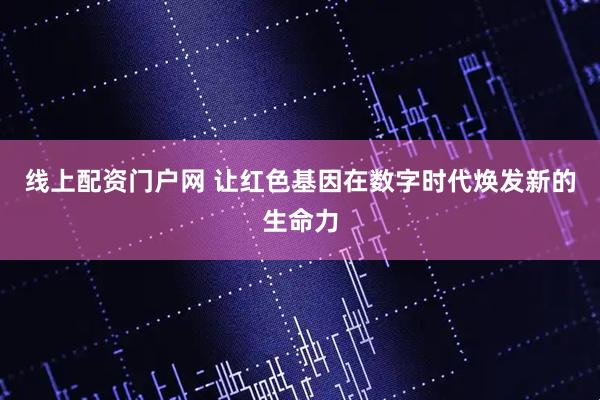 线上配资门户网 让红色基因在数字时代焕发新的生命力