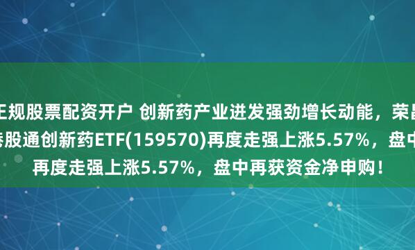 正规股票配资开户 创新药产业迸发强劲增长动能，荣昌生物涨超20%，港股通创新药ETF(159570)再度走强上涨5.57%，盘中再获资金净申购！