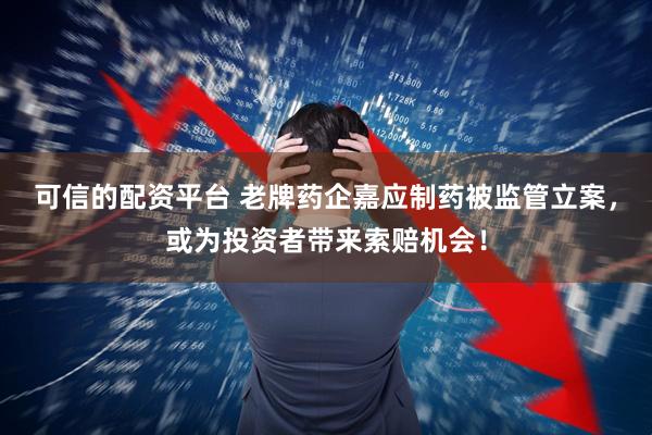 可信的配资平台 老牌药企嘉应制药被监管立案，或为投资者带来索赔机会！