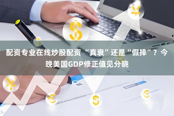 配资专业在线炒股配资 “真衰”还是“假摔”？今晚美国GDP修正值见分晓