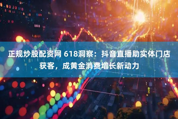正规炒股配资网 618洞察：抖音直播助实体门店获客，成黄金消费增长新动力