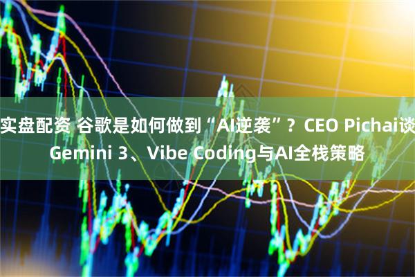 实盘配资 谷歌是如何做到“AI逆袭”？CEO Pichai谈Gemini 3、Vibe Coding与AI全栈策略