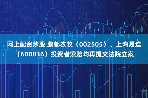 网上配资炒股 鹏都农牧（002505）、上海易连（600836）投资者索赔均再提交法院立案
